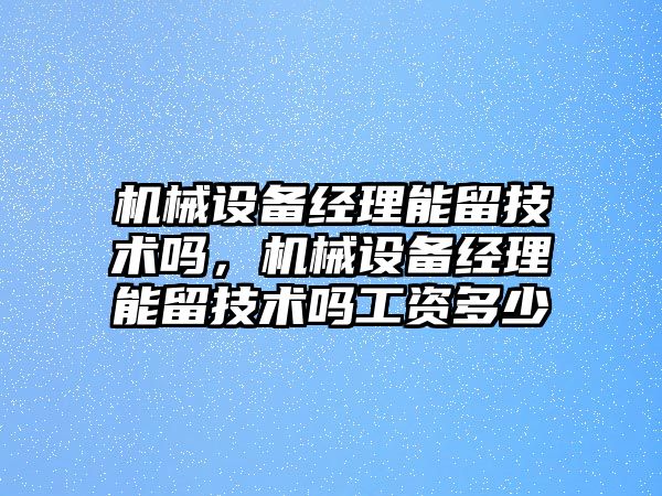 機械設(shè)備經(jīng)理能留技術(shù)嗎，機械設(shè)備經(jīng)理能留技術(shù)嗎工資多少