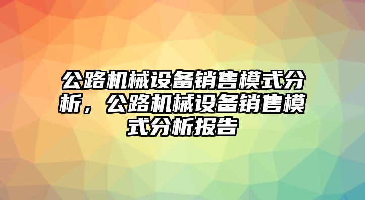 公路機(jī)械設(shè)備銷售模式分析，公路機(jī)械設(shè)備銷售模式分析報告