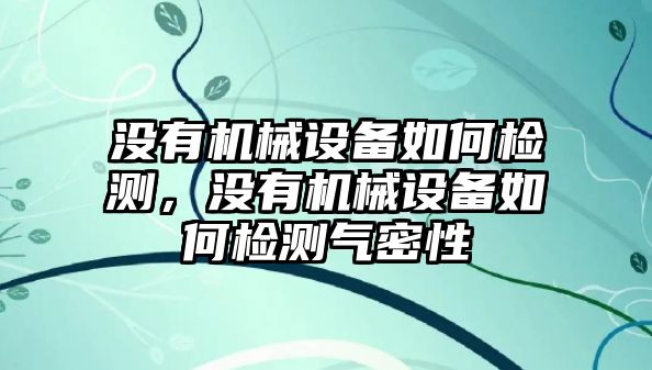 沒有機(jī)械設(shè)備如何檢測，沒有機(jī)械設(shè)備如何檢測氣密性