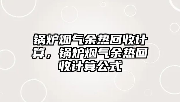 鍋爐煙氣余熱回收計算，鍋爐煙氣余熱回收計算公式