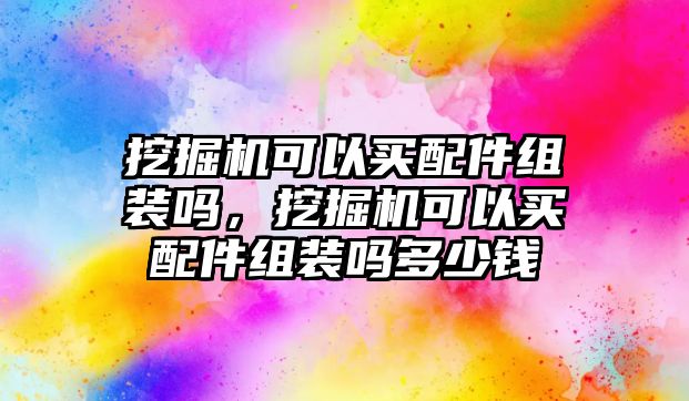 挖掘機(jī)可以買配件組裝嗎，挖掘機(jī)可以買配件組裝嗎多少錢