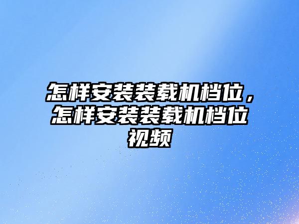 怎樣安裝裝載機(jī)檔位，怎樣安裝裝載機(jī)檔位視頻