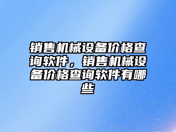 銷售機(jī)械設(shè)備價格查詢軟件，銷售機(jī)械設(shè)備價格查詢軟件有哪些