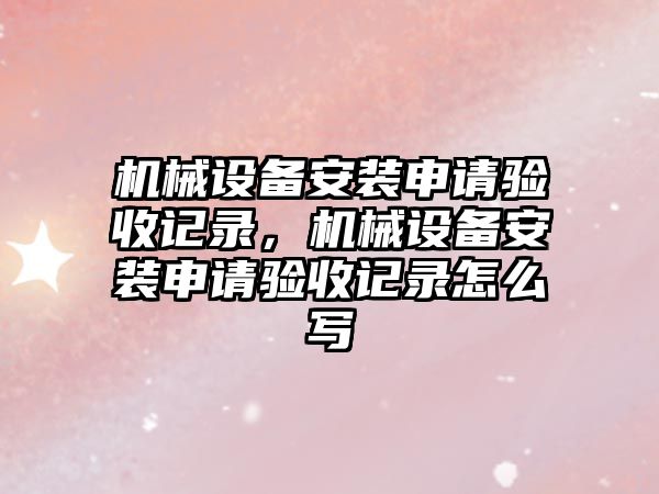 機械設備安裝申請驗收記錄，機械設備安裝申請驗收記錄怎么寫