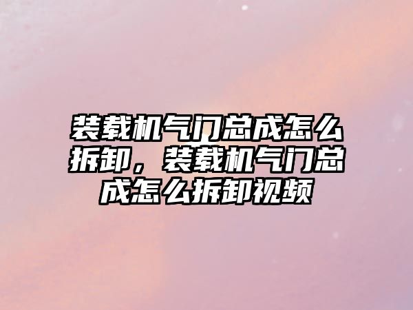 裝載機氣門總成怎么拆卸，裝載機氣門總成怎么拆卸視頻