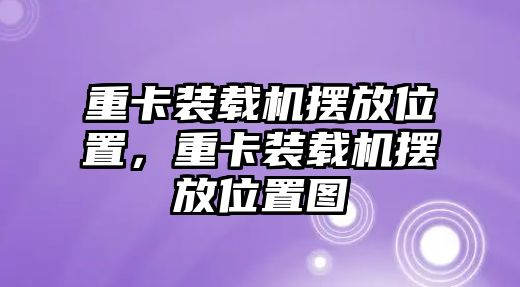 重卡裝載機(jī)擺放位置，重卡裝載機(jī)擺放位置圖