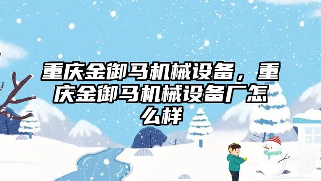 重慶金御馬機械設(shè)備，重慶金御馬機械設(shè)備廠怎么樣