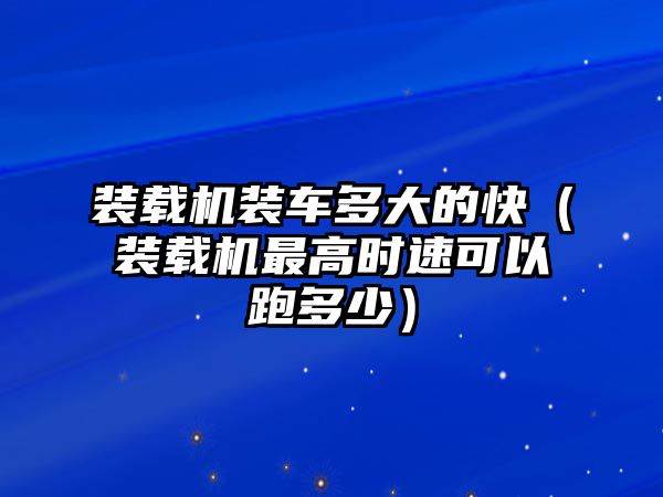 裝載機裝車多大的快（裝載機最高時速可以跑多少）