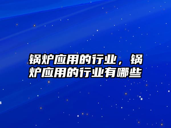 鍋爐應(yīng)用的行業(yè)，鍋爐應(yīng)用的行業(yè)有哪些