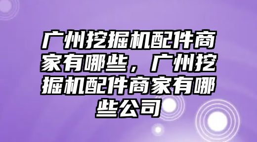 廣州挖掘機(jī)配件商家有哪些，廣州挖掘機(jī)配件商家有哪些公司