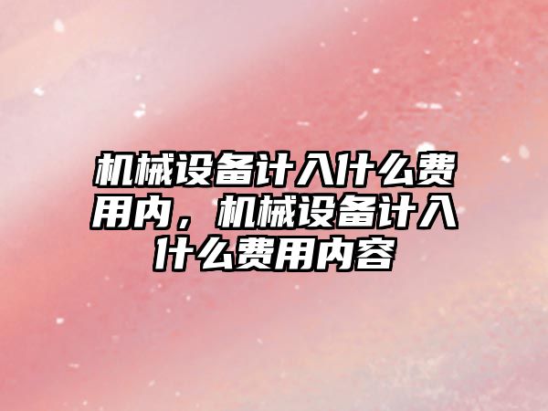 機械設(shè)備計入什么費用內(nèi)，機械設(shè)備計入什么費用內(nèi)容