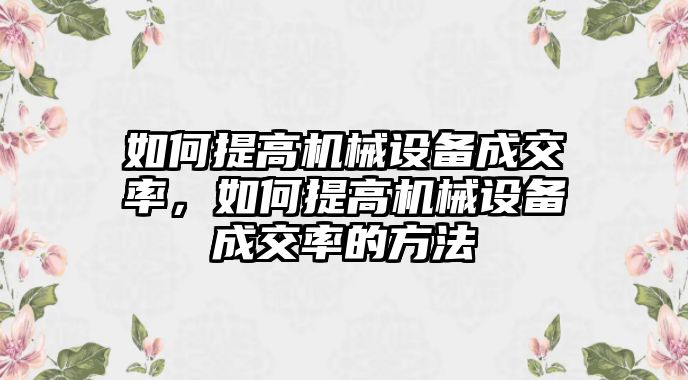 如何提高機械設(shè)備成交率，如何提高機械設(shè)備成交率的方法