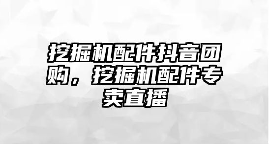 挖掘機配件抖音團購，挖掘機配件專賣直播