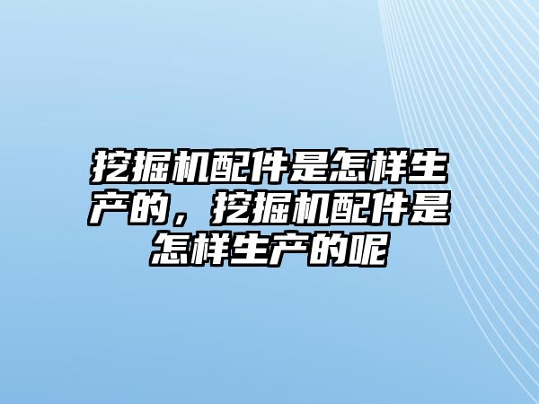 挖掘機(jī)配件是怎樣生產(chǎn)的，挖掘機(jī)配件是怎樣生產(chǎn)的呢