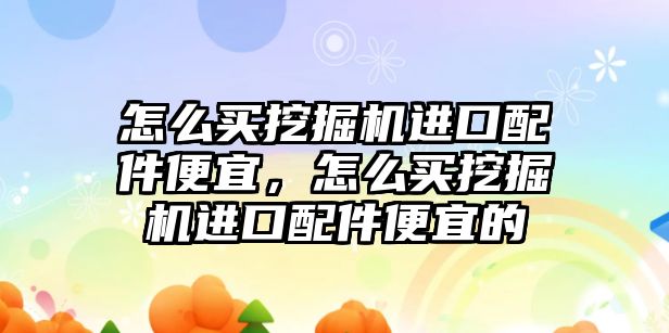 怎么買挖掘機進口配件便宜，怎么買挖掘機進口配件便宜的