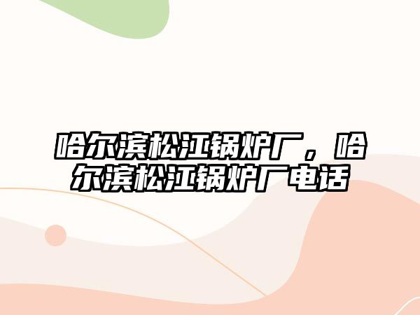 哈爾濱松江鍋爐廠，哈爾濱松江鍋爐廠電話