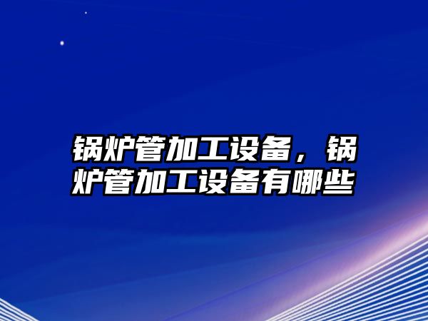 鍋爐管加工設備，鍋爐管加工設備有哪些