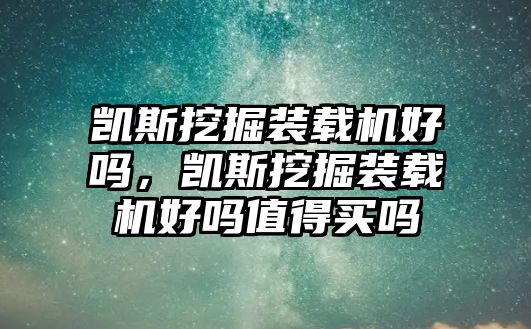 凱斯挖掘裝載機好嗎，凱斯挖掘裝載機好嗎值得買嗎