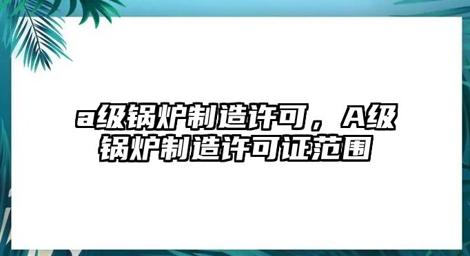 a級鍋爐制造許可，A級鍋爐制造許可證范圍