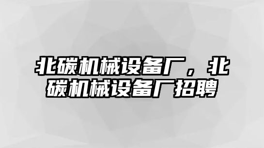 北碳機械設備廠，北碳機械設備廠招聘