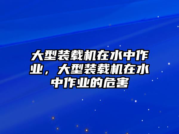 大型裝載機(jī)在水中作業(yè)，大型裝載機(jī)在水中作業(yè)的危害