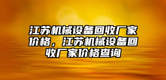 江蘇機械設(shè)備回收廠家價格，江蘇機械設(shè)備回收廠家價格查詢