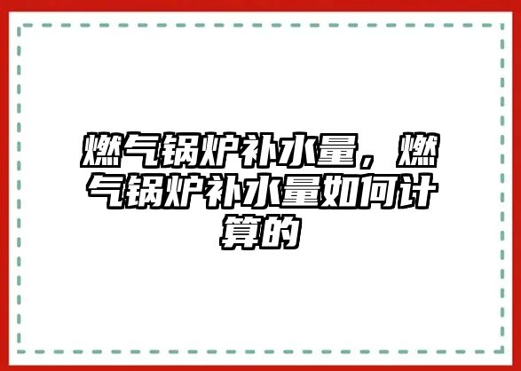 燃?xì)忮仩t補(bǔ)水量，燃?xì)忮仩t補(bǔ)水量如何計(jì)算的