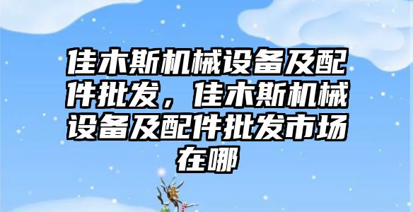 佳木斯機(jī)械設(shè)備及配件批發(fā)，佳木斯機(jī)械設(shè)備及配件批發(fā)市場在哪