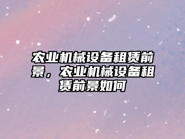 農(nóng)業(yè)機(jī)械設(shè)備租賃前景，農(nóng)業(yè)機(jī)械設(shè)備租賃前景如何