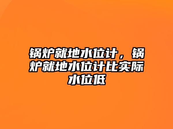 鍋爐就地水位計(jì)，鍋爐就地水位計(jì)比實(shí)際水位低