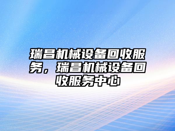 瑞昌機(jī)械設(shè)備回收服務(wù)，瑞昌機(jī)械設(shè)備回收服務(wù)中心