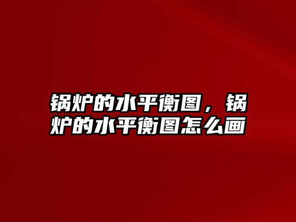 鍋爐的水平衡圖，鍋爐的水平衡圖怎么畫