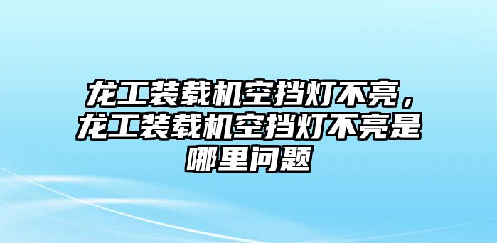 龍工裝載機(jī)空擋燈不亮，龍工裝載機(jī)空擋燈不亮是哪里問題