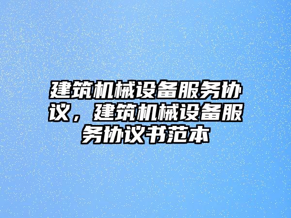 建筑機(jī)械設(shè)備服務(wù)協(xié)議，建筑機(jī)械設(shè)備服務(wù)協(xié)議書(shū)范本