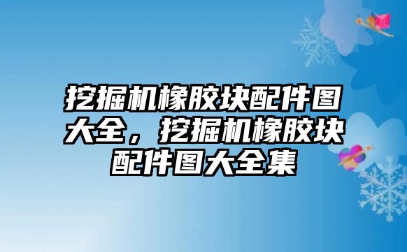 挖掘機(jī)橡膠塊配件圖大全，挖掘機(jī)橡膠塊配件圖大全集