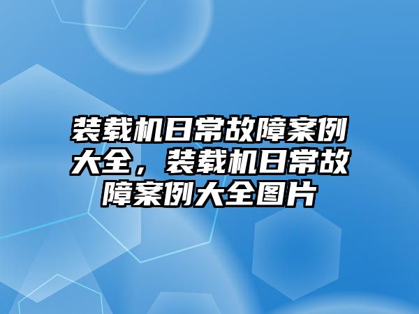 裝載機日常故障案例大全，裝載機日常故障案例大全圖片