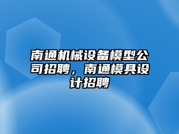 南通機(jī)械設(shè)備模型公司招聘，南通模具設(shè)計(jì)招聘