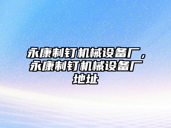 永康制釘機械設(shè)備廠，永康制釘機械設(shè)備廠地址