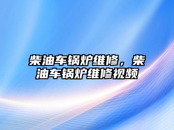 柴油車鍋爐維修，柴油車鍋爐維修視頻