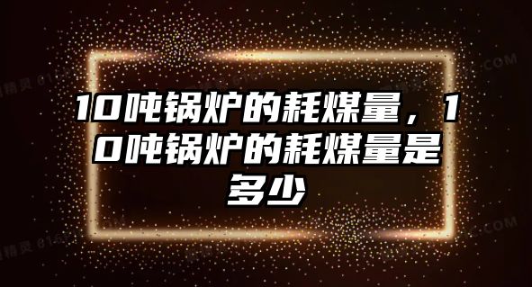 10噸鍋爐的耗煤量，10噸鍋爐的耗煤量是多少