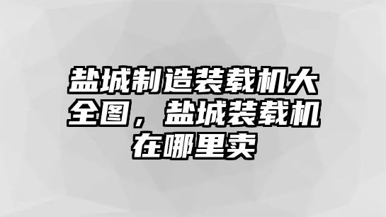 鹽城制造裝載機(jī)大全圖，鹽城裝載機(jī)在哪里賣(mài)