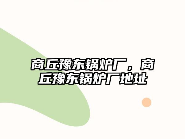 商丘豫東鍋爐廠，商丘豫東鍋爐廠地址