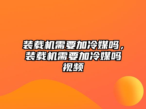 裝載機需要加冷媒嗎，裝載機需要加冷媒嗎視頻