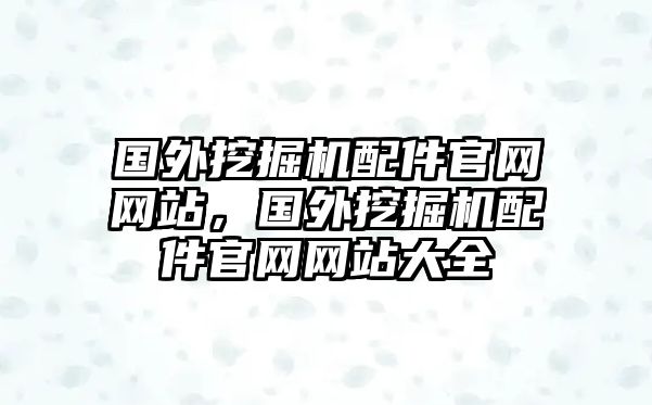 國外挖掘機(jī)配件官網(wǎng)網(wǎng)站，國外挖掘機(jī)配件官網(wǎng)網(wǎng)站大全