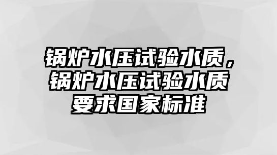 鍋爐水壓試驗(yàn)水質(zhì)，鍋爐水壓試驗(yàn)水質(zhì)要求國(guó)家標(biāo)準(zhǔn)