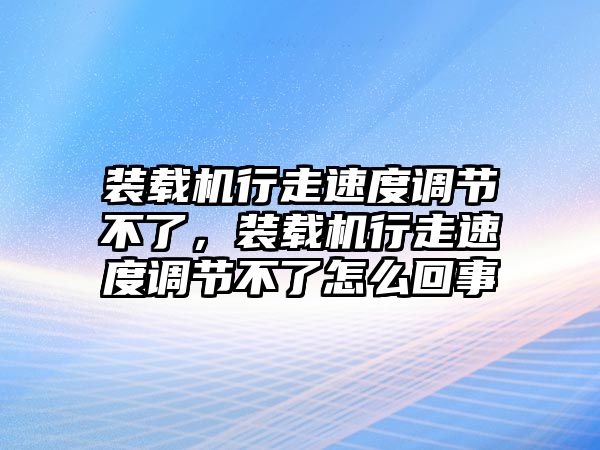 裝載機(jī)行走速度調(diào)節(jié)不了，裝載機(jī)行走速度調(diào)節(jié)不了怎么回事