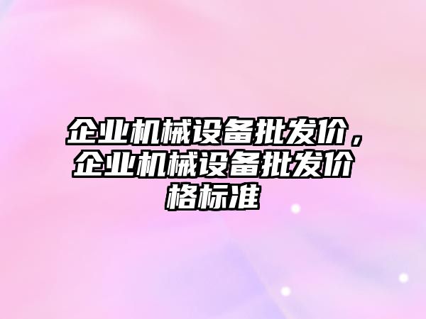 企業(yè)機(jī)械設(shè)備批發(fā)價(jià)，企業(yè)機(jī)械設(shè)備批發(fā)價(jià)格標(biāo)準(zhǔn)