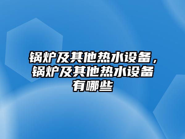 鍋爐及其他熱水設備，鍋爐及其他熱水設備有哪些