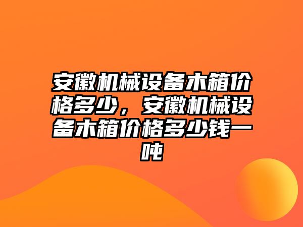 安徽機械設(shè)備木箱價格多少，安徽機械設(shè)備木箱價格多少錢一噸