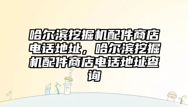 哈爾濱挖掘機配件商店電話地址，哈爾濱挖掘機配件商店電話地址查詢